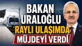 Bakan Uraloğlu raylı ulaşımda müjdeyi verdi