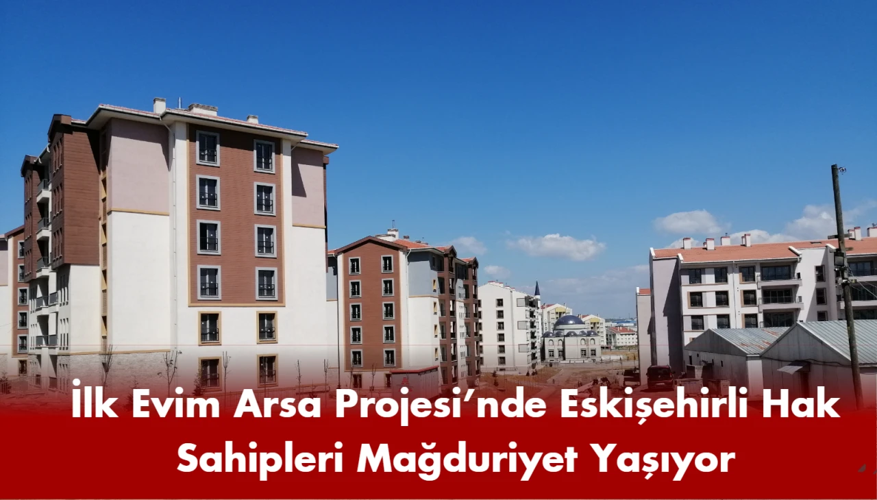 İlk Evim Arsa Projesi’nde Eskişehirli Hak Sahipleri Mağduriyet Yaşıyor