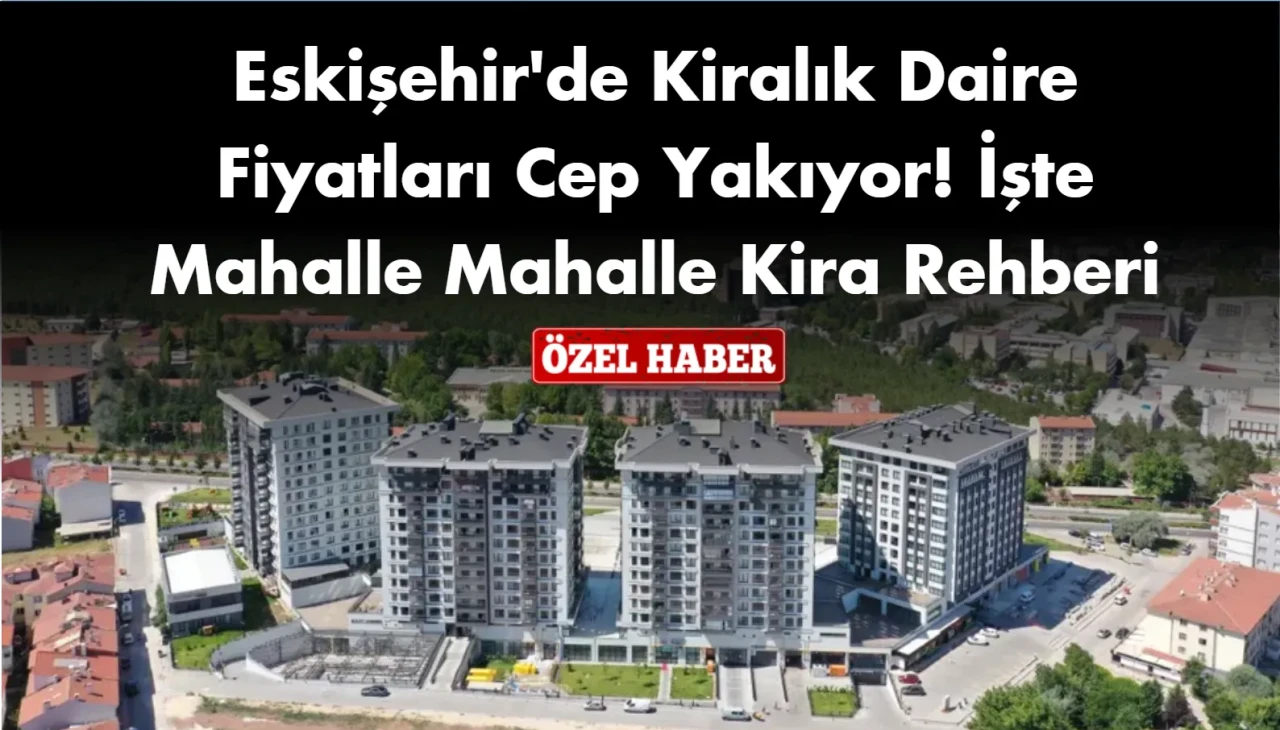 Eskişehir'de Kiralık Daire Fiyatları Cep Yakıyor! İşte Mahalle Mahalle Kira Rehberi