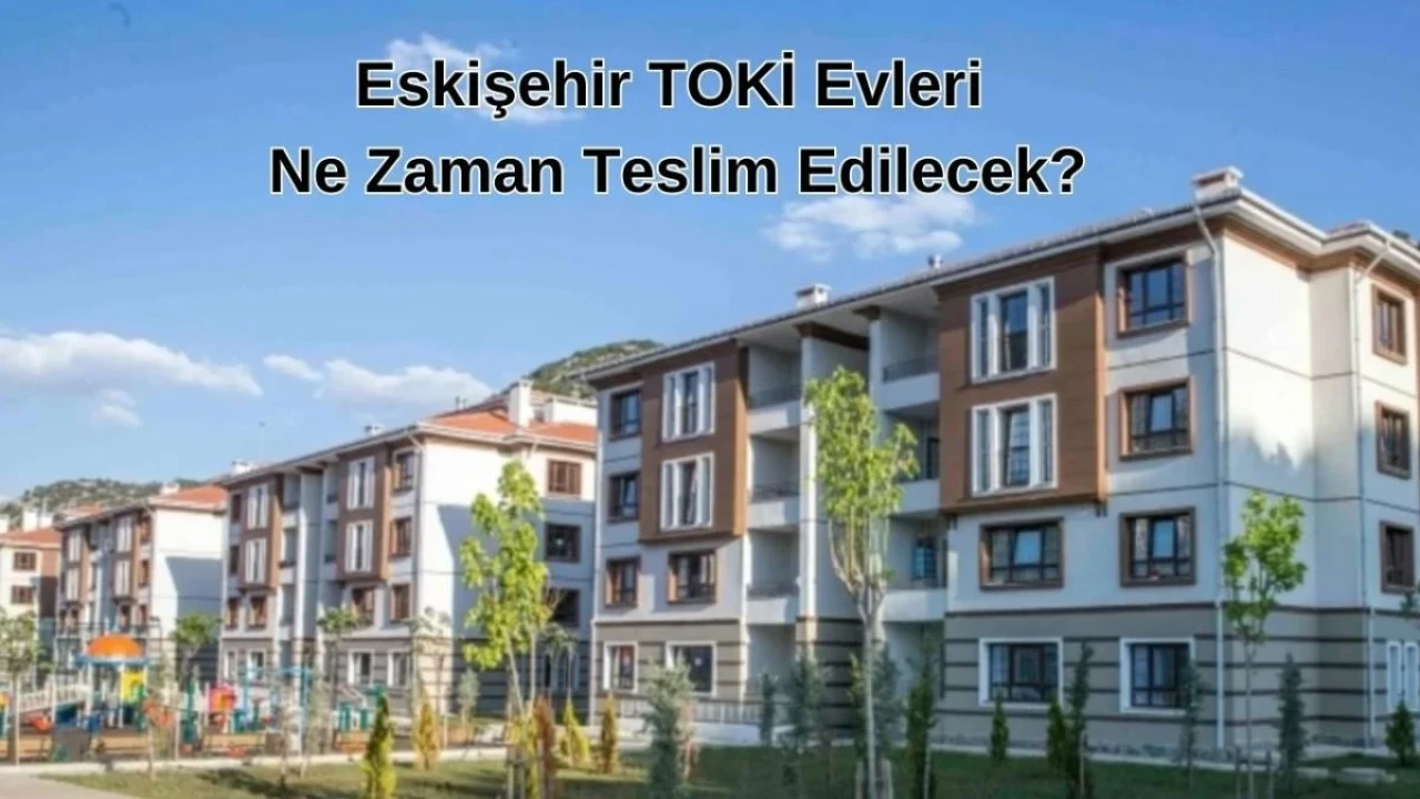 2024 Eskişehir TOKİ Evleri Ne Zaman Teslim Edilecek?