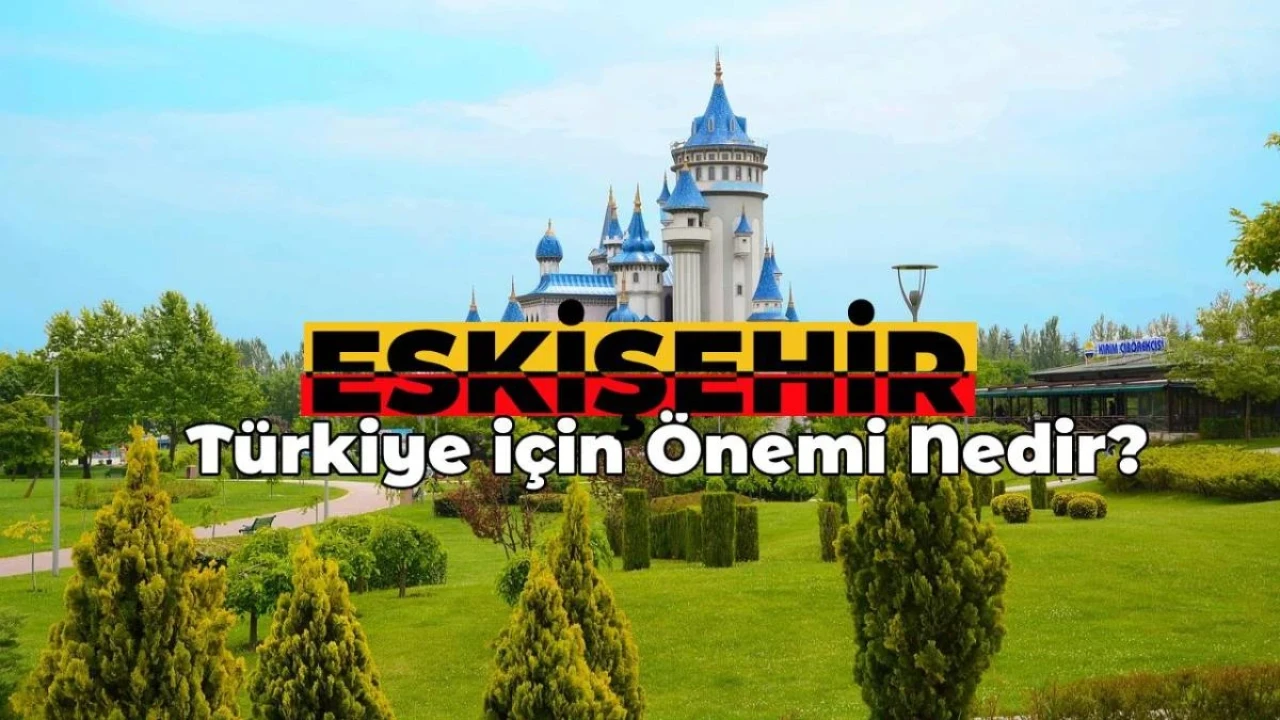 Eskişehir’in Türkiye için Önemi Nedir? Eskişehir Neden Önemli Bir Şehir?