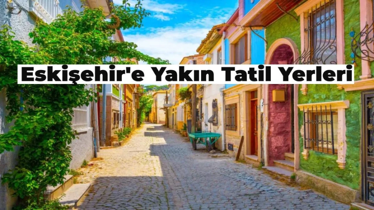 Eskişehir’e Yakın Tatil Yerleri Hangileri? İşte, Güncel Liste!