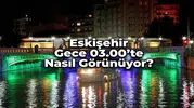 Eskişehir Gece 03.00'te Nasıl Görünüyor? Şehrin Hiç Görmediğiniz Yüzü