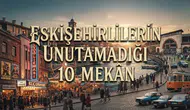 Eskişehirlilerin Unutamadığı 10 Mekân: Eskişehir Eski Mekanlar ve Eski Eskişehir'den Nostalji