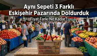 Aynı Sepeti 3 Farklı Eskişehir Pazarında Doldurduk: Fiyat Farkı Ne Kadar?