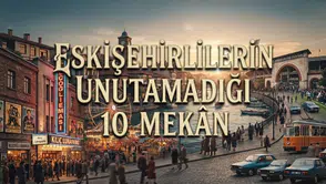 Eskişehirlilerin Unutamadığı 10 Mekân: Eskişehir Eski Mekanlar ve Eski Eskişehir'den Nostalji