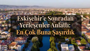 Eskişehir'e Sonradan Yerleşenler Anlattı: En Çok Buna Şaşırdık