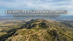 Eskişehir’in En Yüksek Noktası Neresi? Kentte Rakım İlçelere Göre Nasıl Değişiyor?