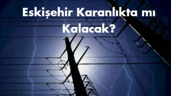 Elektrikler Neden Kesilecek? Eskişehir'de Hangi İlçeler Karanlığa Gömülecek?