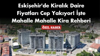 Eskişehir'de Kiralık Daire Fiyatları Cep Yakıyor! İşte Mahalle Mahalle Kira Rehberi