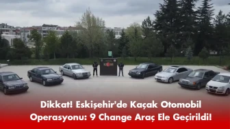 Dikkat! Eskişehir'de Kaçak Otomobil Operasyonu: 9 Change Araç Ele Geçirildi!