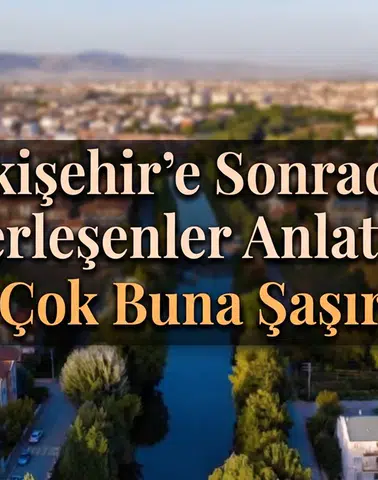 Eskişehir'e Sonradan Yerleşenler Anlattı: En Çok Buna Şaşırdık