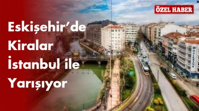 Eskişehir’de Kiralar İstanbul ile Yarışıyor: Kiralık Ev Fiyatlarındaki Artış Endişelendiriyor