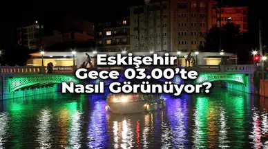Eskişehir Gece 03.00'te Nasıl Görünüyor? Şehrin Hiç Görmediğiniz Yüzü