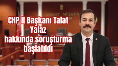 CHP İl Başkanı Talat Yalaz Hakkında Soruşturma Başlatıldı