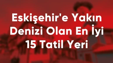 Eskişehir'e Yakın Denizi Olan En İyi 15 Tatil Yeri