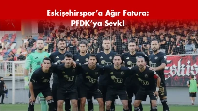 Eskişehirspor’a Ağır Fatura: PFDK’ya Sevk!