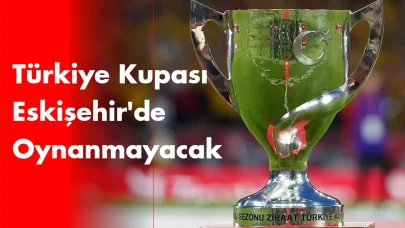Türkiye Kupası Finali Eskişehir'de Oynanmayacak.
