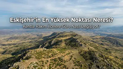 Eskişehir’in En Yüksek Noktası Neresi? Kentte Rakım İlçelere Göre Nasıl Değişiyor?