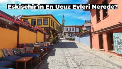 Kiracılar ve Ev Almak İsteyenler Dikkat! Eskişehir’in En Ucuz Evleri Nerede?