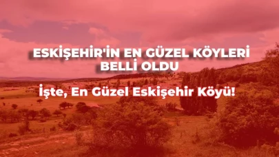 Eskişehir’in En Güzel Köyleri Belirlendi! Peki Eskişehir’in En Güzel Köyü Nedir?