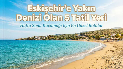 Eskişehir'e Yakın Denizi Olan 5 Tatil Yeri