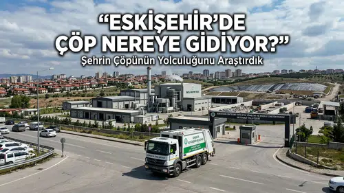 Eskişehir'de Çöp Nereye Gidiyor? Şehrin Çöpünün Yolculuğunu Araştırdık