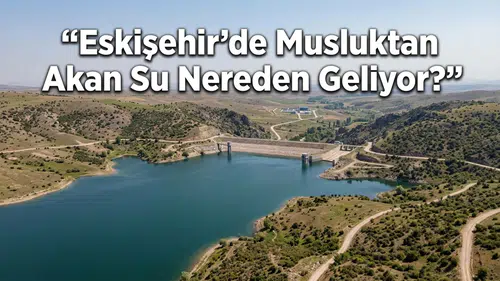 Eskişehir’de Musluktan Akan Su Nereden Geliyor?
