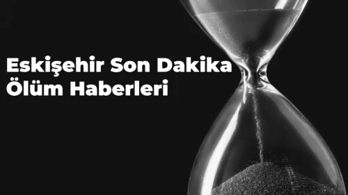 Eskişehir’de Son Dakika Ölüm Haberleri