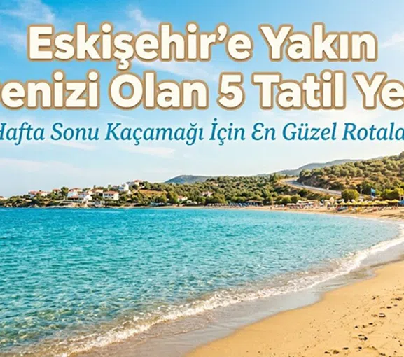 Eskişehir'e Yakın Denizi Olan 5 Tatil Yeri