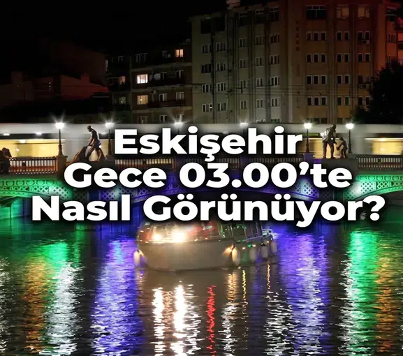 Eskişehir Gece 03.00'te Nasıl Görünüyor? Şehrin Hiç Görmediğiniz Yüzü