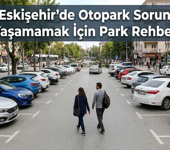 Eskişehir’de Otopark Sorunu Yaşamamak İçin Park Rehberi