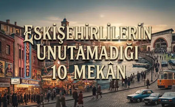 Eskişehirlilerin Unutamadığı 10 Mekân: Eskişehir Eski Mekanlar ve Eski Eskişehir'den Nostalji