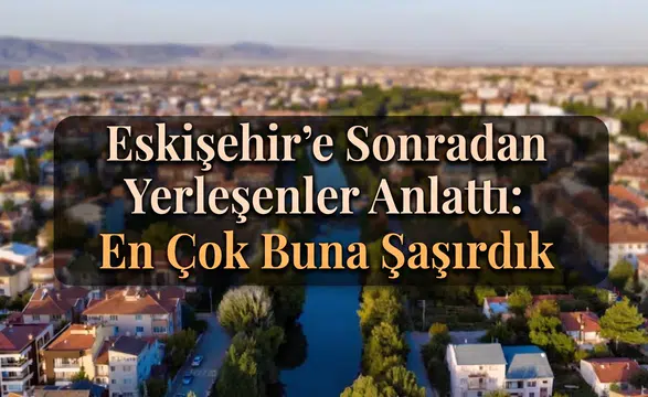 Eskişehir'e Sonradan Yerleşenler Anlattı: En Çok Buna Şaşırdık