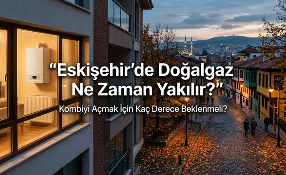 Eskişehir’de Doğalgaz Ne Zaman Yakılır? Kombiyi Açmak İçin Kaç Derece Beklenmeli?