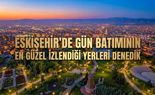 Eskişehir'de Gün Batımının En Güzel İzlendiği Yerleri Denedik