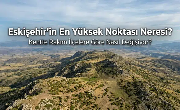 Eskişehir’in En Yüksek Noktası Neresi? Kentte Rakım İlçelere Göre Nasıl Değişiyor?