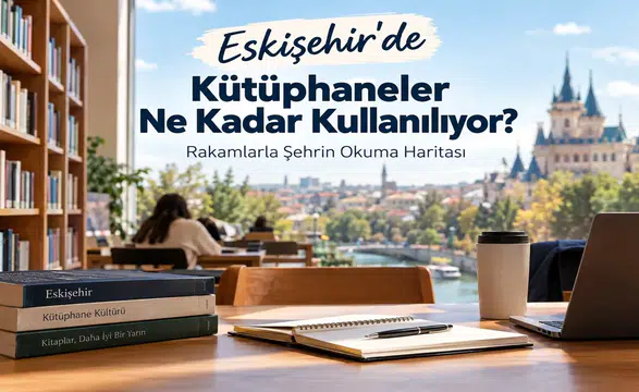 Eskişehir’de Kütüphaneler Ne Kadar Kullanılıyor? Rakamlara Göre Şehrin Okuma Haritası