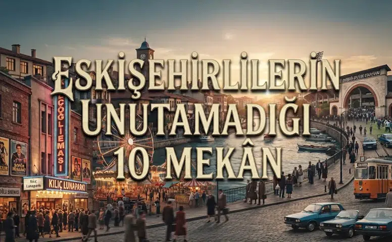 Eskişehirlilerin Unutamadığı 10 Mekân: Eskişehir Eski Mekanlar ve Eski Eskişehir'den Nostalji
