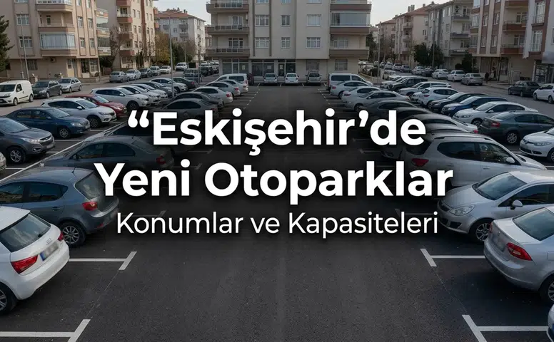 Eskişehir’de Yeni Otoparklar Nerede Açılıyor? Konumlar ve Kapasiteleri