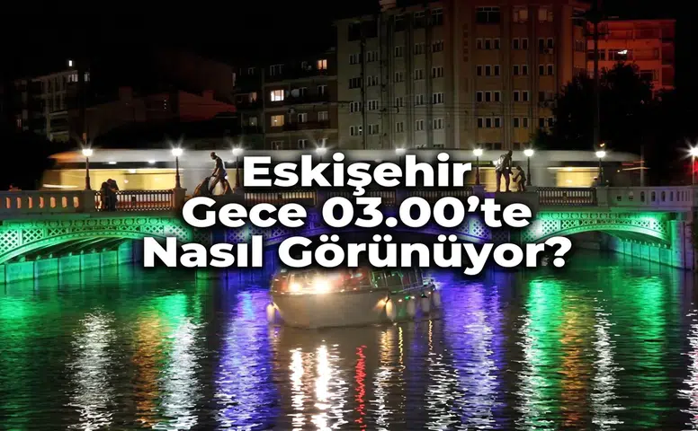 Eskişehir Gece 03.00'te Nasıl Görünüyor? Şehrin Hiç Görmediğiniz Yüzü