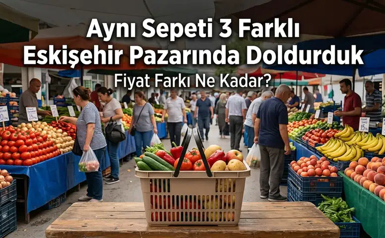 Aynı Sepeti 3 Farklı Eskişehir Pazarında Doldurduk: Fiyat Farkı Ne Kadar?