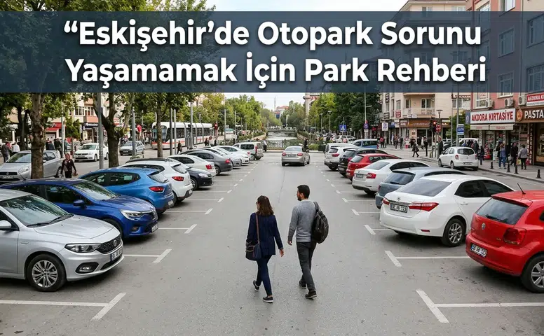 Eskişehir’de Otopark Sorunu Yaşamamak İçin Park Rehberi