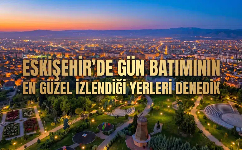 Eskişehir'de Gün Batımının En Güzel İzlendiği Yerleri Denedik