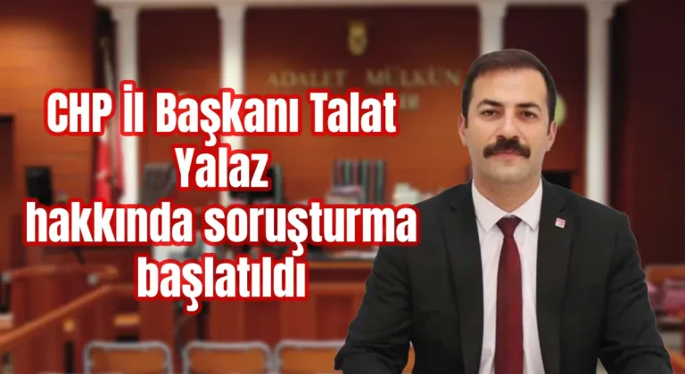 CHP İl Başkanı Talat Yalaz Hakkında Soruşturma Başlatıldı