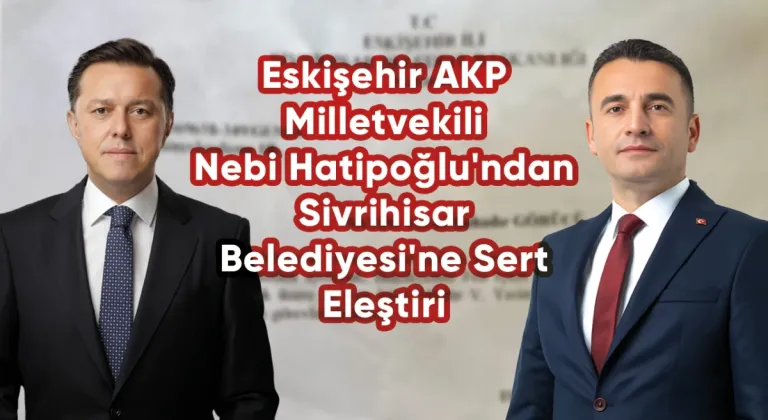 Eskişehir AKP Milletvekili Nebi Hatipoğlu'ndan Sivrihisar Belediyesi'ne Sert Eleştiri