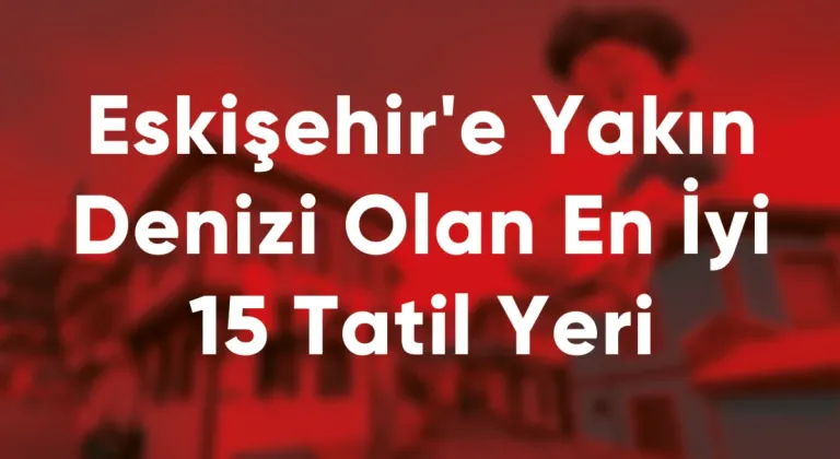 Eskişehir'e Yakın Denizi Olan En İyi 15 Tatil Yeri