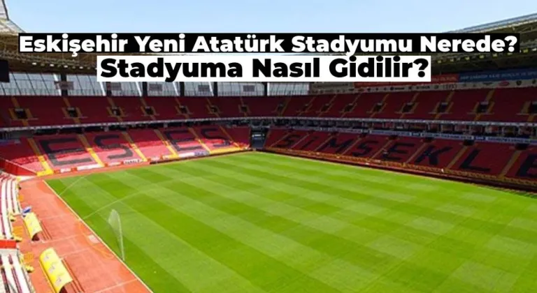 Eskişehir Yeni Atatürk Stadyumu Nerede? Nasıl Gidilir?