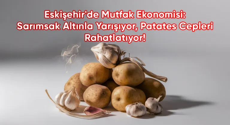 Eskişehir'de Mutfak Ekonomisi: Sarımsak Altınla Yarışıyor, Patates Cepleri Rahatlatıyor!