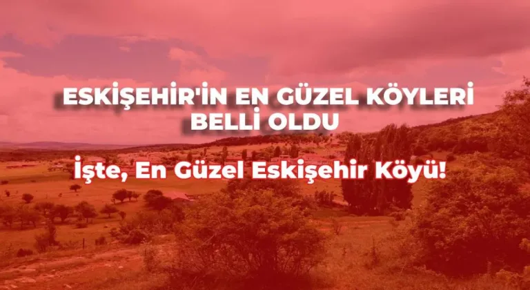 Eskişehir’in En Güzel Köyleri Belirlendi! Peki Eskişehir’in En Güzel Köyü Nedir?